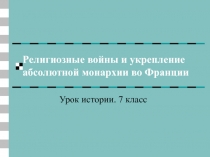 Презентация по истории на тему: Религиозные войны и укрепление абсолютной монархии во Франции( 1 КУРС)