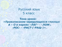 Презентация по русскому языку на тему  Правописание чередующихся гласных А – О в корнях –ЛАГ- - - ЛОЖ-, -РОС- - -РАСТ-(-РАЩ-)