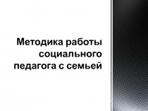 Презентация социальному педагогу Методика работы социального педагога с семьей