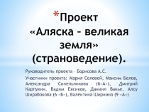 Проект Аляска – великая земля (страноведение).Руководитель проекта: Борисова А.С.