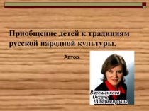 Презентация Приобщение детей к традициям русской народной культуры