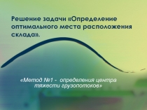 Презентация: Решение задачи Определение оптимального места расположения склада