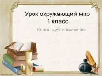 Презентация по предмету окружающий мир 1 класс на тему Книга - друг и наставник