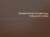 Презентация по историко-культурному наследую Тульской области на тему Знаменитые уроженцы Тульского края