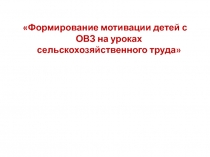 Презентация по технологии на тему: Формирование мотивации детей с ОВЗ на уроках сельскохозяйственного труда