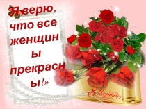 Презентация, посвященная Международному женскому дню – 8 Марта: Я верю, что все женщины прекрасны!