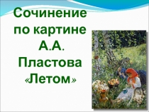 Презентация по русскому языку на тему Сочинение по картине А.А.Пластова Летом (5 класс)
