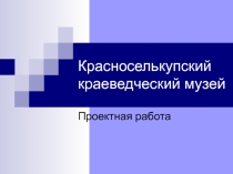 Презентация проектной работы Красноселькупский краеведческий муей