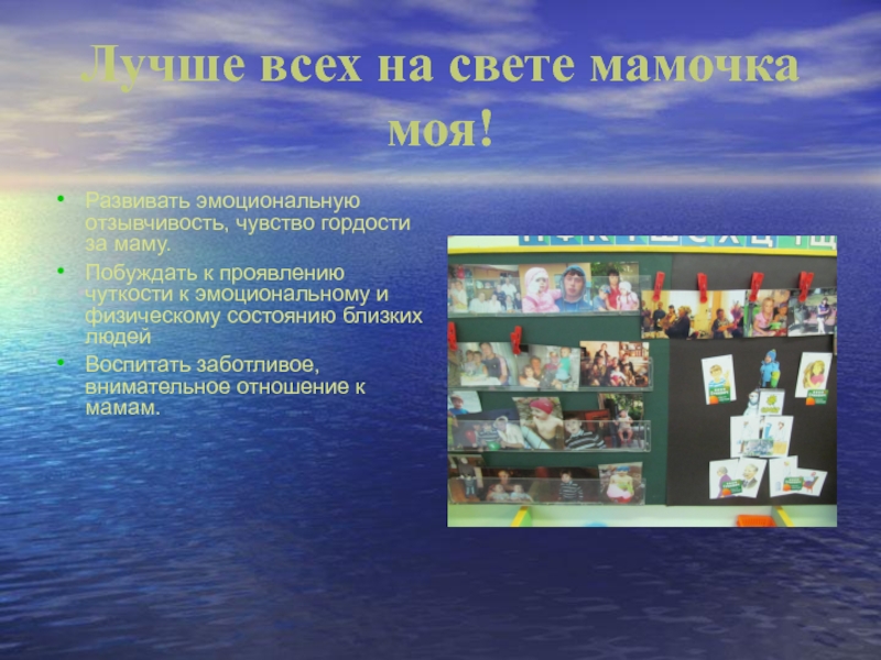 Презентация Лучше всех на свете мамочка моя! Лучше всех на свете мамочка моя!Развивать эмоциональную отзывчивость, чувство гордости за Лучше всех на свете мамочка моя!Развивать эмоциональную отзывчивость, чувство гордости за маму.Побуждать к проявлению чуткости к эмоциональному