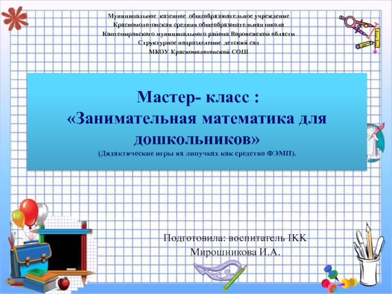 Презентация на тему Подготовила: воспитатель IKKМирошникова И.А. Мастер- класс :«Занимательная математика Подготовила: воспитатель IKKМирошникова И.А. Мастер- класс :«Занимательная математика для дошкольников»(Дидактические игры на липучках как средство ФЭМП).Муниципальное казенное