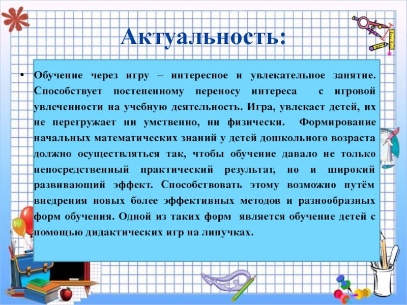 Презентация мастер- класс : Занимательная математика для дошкольников Актуальность:Обучение через игру – интересное и увлекательное занятие. Способствует постепенному переносу Актуальность:Обучение через игру – интересное и увлекательное занятие. Способствует постепенному переносу интереса с игровой увлеченности на учебную