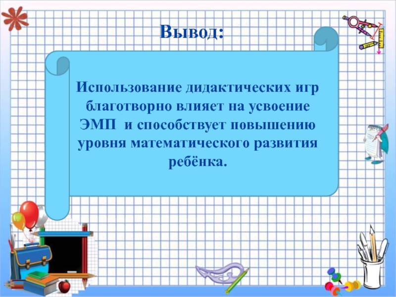 Презентация мастер- класс : Занимательная математика для дошкольников Использование дидактических игр благотворно влияет на усвоение ЭМП и способствует повышению уровня математического развития ребёнка.Вывод: Использование дидактических игр благотворно влияет на усвоение ЭМП и способствует повышению уровня математического развития ребёнка.Вывод: