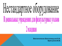 Нестандартное оборудование в дошкольных учреждениях для физкультурных уголков 2 младшая Воспитатели: Бессолицына Н.А. Братухина В.В.