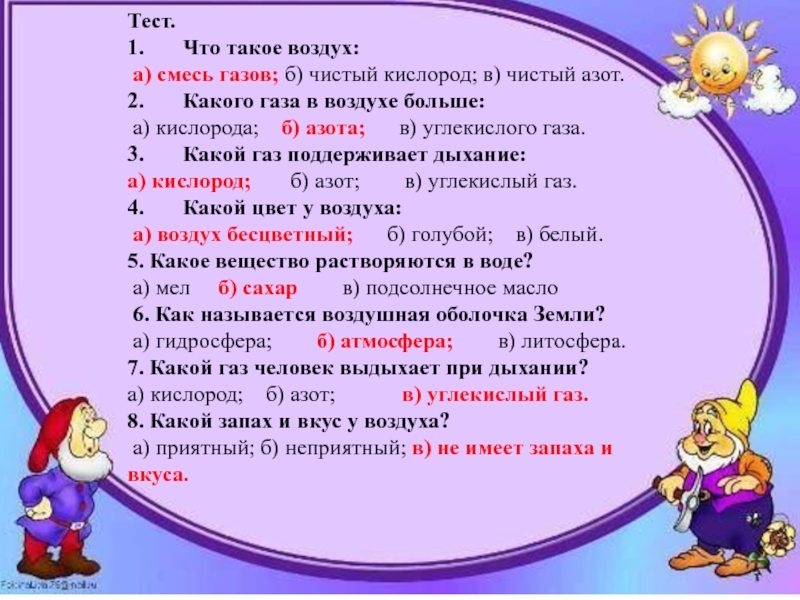 Презентация на тему Тест.1. Что такое воздух: а) смесь газов; б) чистый кислород; в) Тест.1. Что такое воздух: а) смесь газов; б) чистый кислород; в) чистый азот.2. Какого газа в воздухе больше: а) кислорода; б) азота; в) углекислого