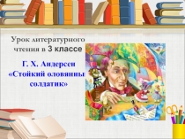 Презентация по литературному чтению на тему Г. Х. Андерсен Стойкий оловянный солдатик (3 класс)