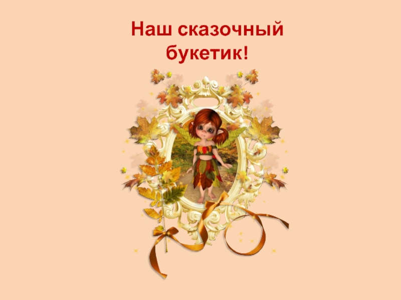 Презентация к исследовательской работе Сказочный букетик ( 1 класс) Наш сказочный букетик! Наш сказочный букетик!