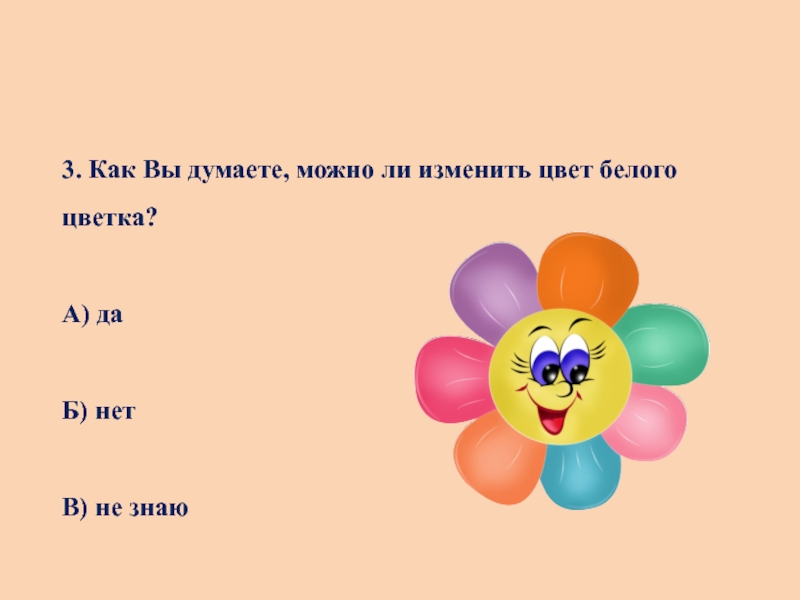 Презентация к исследовательской работе Сказочный букетик ( 1 класс) 3. Как Вы думаете, можно ли изменить цвет белого цветка?А) даБ) нетВ) не знаю 3. Как Вы думаете, можно ли изменить цвет белого цветка?А) даБ) нетВ) не знаю