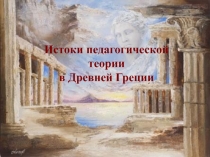 Презентация по педагогике на тему Истоки педагогической теории в Древней Греции