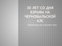 Презентация для классного часа30 лет со дня аварии на ЧАЭС