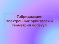 Презентация Гибридизация электронных орбиталей и геометрия молекул