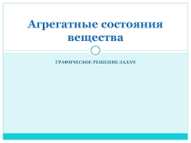 Урок физики Графическое решение задач по теме Агрегатные состояния вещества