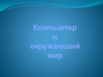 Материалы для доклада на тему Компьютер и Окружающий мир