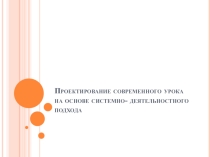 Презентация выступления на МО Проектирование современного урока на основе системно-деятельного подхода