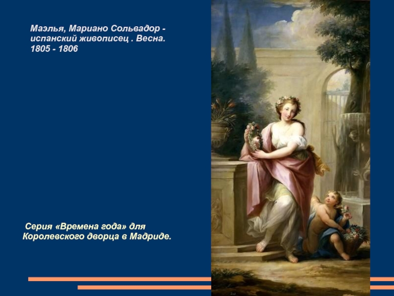 Презентация по ИЗО на тему Аллегория весны в живописи (6 класс) Серия «Времена года» для Королевского дворца в Мадриде. Маэлья, Мариано Серия «Времена года» для Королевского дворца в Мадриде. Маэлья, Мариано Сольвадор -испанский живописец . Весна. 1805