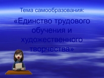 Презентация по теме самообразования учителя технологии Единство трудового обучения и художественного творчества