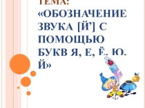 Презентация к уроку русского языка в 1 классе Тема: Обозначение звука [й’] с помощью букв я, е, ё, ю, й