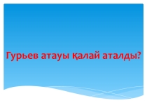 Воспитательное мероприятие на тему: Гурьев атауы қалай шықты (слайд)