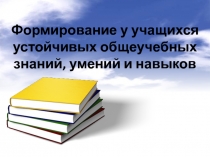 Формирование у учащихся устойчивых общеучебных знаний, умений и навыков