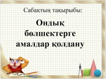 Презентация по математике на тему Ондық бөлшектерге амалдар қолдану