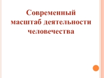Презентация по экологии Современный масштаб деятельности человека