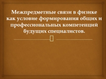 Межпредметные связи в физике как условие формирования общих и профессиональных компетенций будущих специалистов.