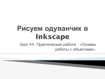 Презентация по информатике на тему Рисуем одуванчик в Inkscape.Практическая работа Основы работы с объектами (10 класс)