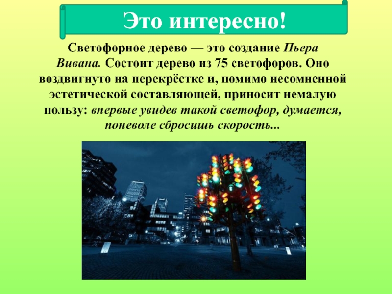 Проект по правилам дорожного движения Светофорное дерево — это создание Пьера Вивана. Состоит дерево из 75 светофоров. Оно Светофорное дерево — это создание Пьера Вивана. Состоит дерево из 75 светофоров. Оно воздвигнуто на перекрёстке и, помимо несомненной