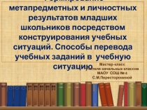 Презентация к мастер-классу Формирование метапредметных и личностных результатов младших школьников посредством конструирования учебных ситуаций