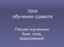 Презентация по русскому языку Обучение грамоте 1 класс на тему Письмо изученных букв и слов