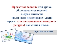 Презентация Проектное задание для урока общеметодологической направленности (групповой исследовательский проект с использованием интернет- ресурса) начальная школа