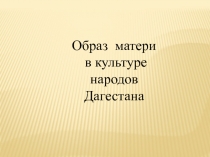 Презентация. образ матери в культуре народов Дагестана