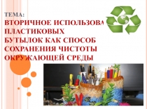 Презентация к экологическому проекту Вторичное использование пластиковых бутылок как способ сохранения чистоты окружающей среды