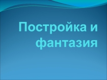 Презентация Постройка и фантазия.