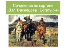 Презентация Сочинение по картине В.М. Васнецова Богатыри