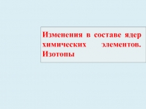 Презентация по химии на тему: Изменения в составе ядер химических элементов. Изотопы
