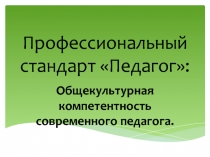 Презентация. Профессиональный стандарт Педагог: Общекультурная компетентность современного педагога.