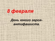 Презентация.8 февраля. День юного героя антифашиста
