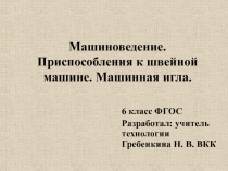 Презентация по технологии (девочки) ФГОС. Машиноведение. Приспособления к швейной машине. Машинная игла. (6 класс)