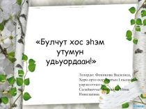 Булчут хос эһэм утумун удьуордаан!
