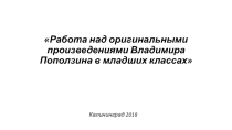 Презентация к методическому сообщению Работа над оригинальными произведениями Владимира Поползина в младших классах